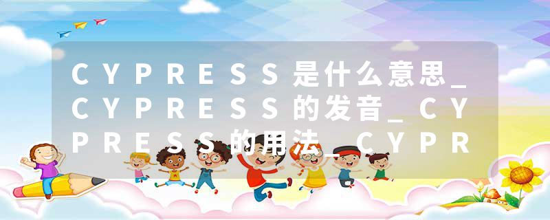 CYPRESS是什么意思_CYPRESS的发音_CYPRESS的用法_CYPRESS怎么记_CYPRESS翻译