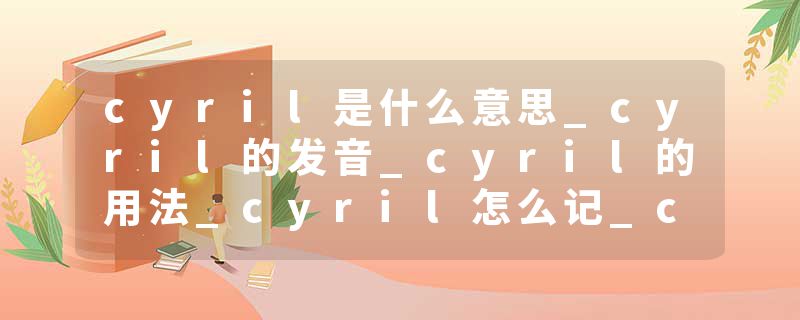 cyril是什么意思_cyril的发音_cyril的用法_cyril怎么记_cyril翻译