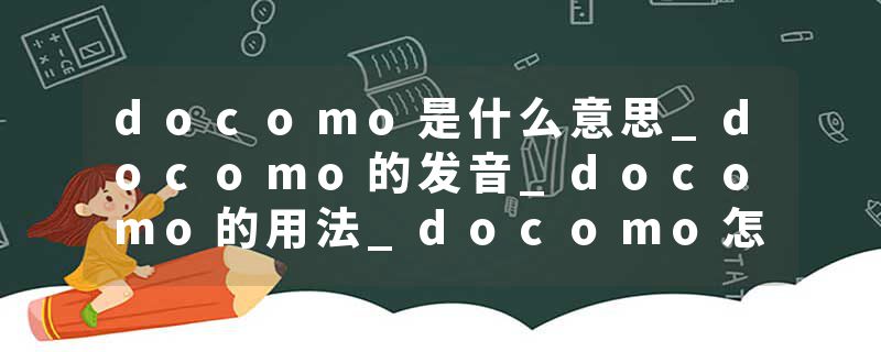 docomo是什么意思_docomo的发音_docomo的用法_docomo怎么记_docomo翻译