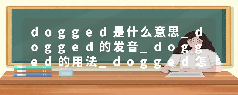 dogged是什么意思_dogged的发音_dogged的用法_dogged怎么记_dogged翻译