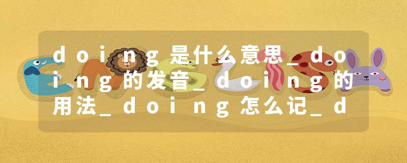 doing是什么意思_doing的发音_doing的用法_doing怎么记_doing翻译