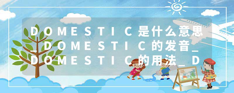 DOMESTIC是什么意思_DOMESTIC的发音_DOMESTIC的用法_DOMESTIC怎么记_DOMESTIC翻译