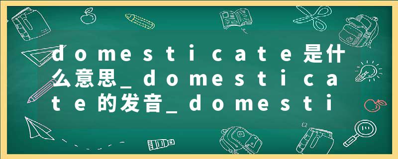 domesticate是什么意思_domesticate的发音_domesticate的用法_domesticate怎么记_domesticate翻译