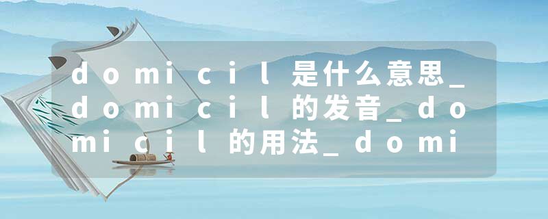 domicil是什么意思_domicil的发音_domicil的用法_domicil怎么记_domicil翻译