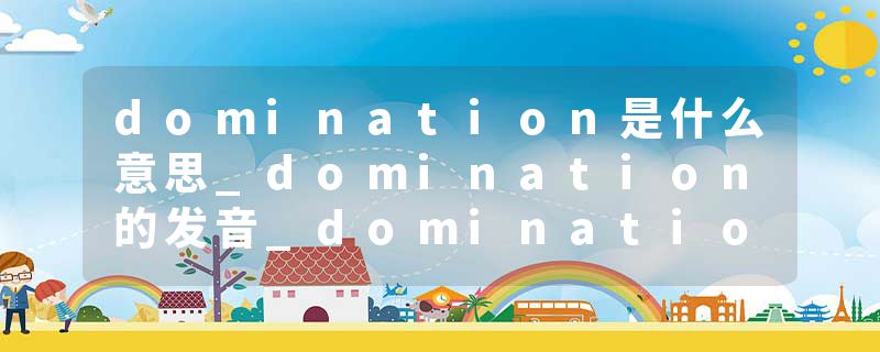 domination是什么意思_domination的发音_domination的用法_domination怎么记_domination翻译