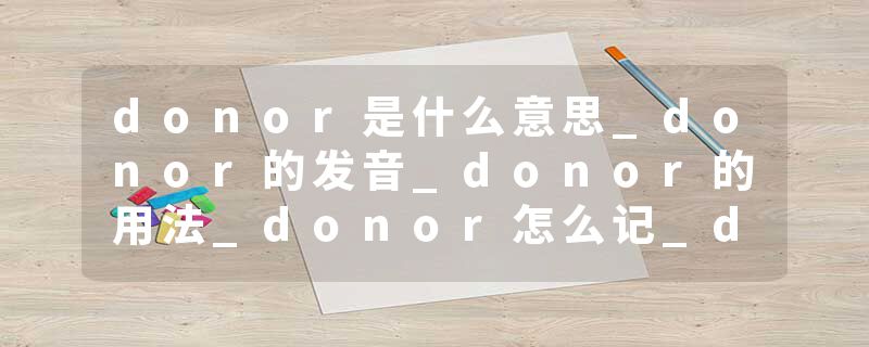 donor是什么意思_donor的发音_donor的用法_donor怎么记_donor翻译