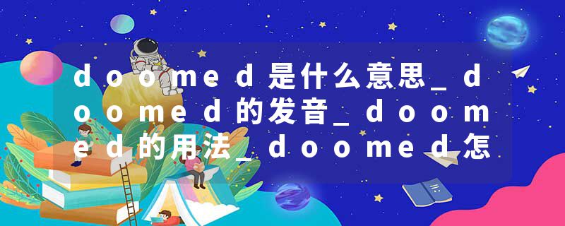 doomed是什么意思_doomed的发音_doomed的用法_doomed怎么记_doomed翻译