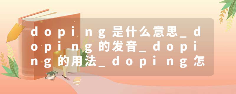 doping是什么意思_doping的发音_doping的用法_doping怎么记_doping翻译