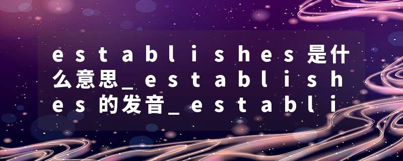 establishes是什么意思_establishes的发音_establishes的用法_establishes怎么记_establishes翻译