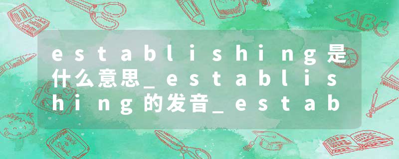 establishing是什么意思_establishing的发音_establishing的用法_establishing怎么记_establishing翻译