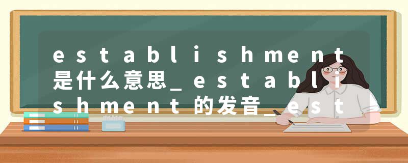 establishment是什么意思_establishment的发音_establishment的用法_establishment怎么记_establishment翻译