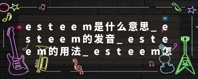 esteem是什么意思_esteem的发音_esteem的用法_esteem怎么记_esteem翻译