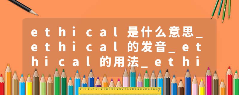 ethical是什么意思_ethical的发音_ethical的用法_ethical怎么记_ethical翻译