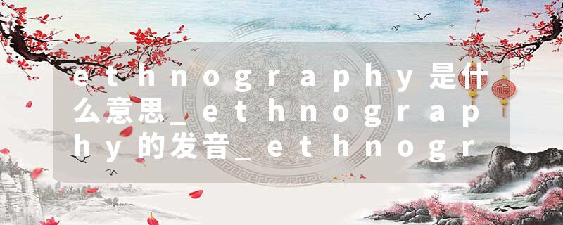 ethnography是什么意思_ethnography的发音_ethnography的用法_ethnography怎么记_ethnography翻译