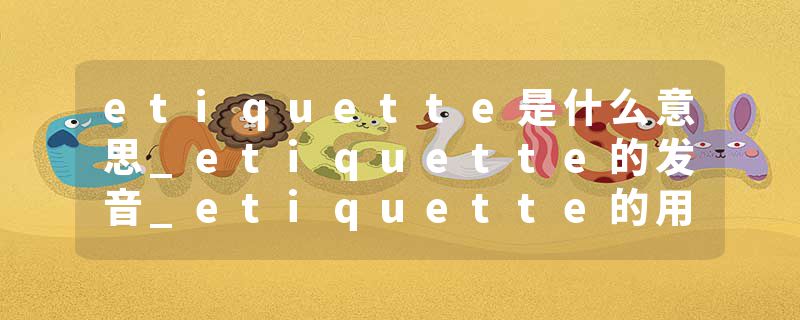 etiquette是什么意思_etiquette的发音_etiquette的用法_etiquette怎么记_etiquette翻译