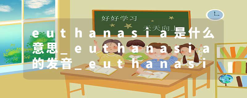 euthanasia是什么意思_euthanasia的发音_euthanasia的用法_euthanasia怎么记_euthanasia翻译