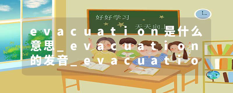 evacuation是什么意思_evacuation的发音_evacuation的用法_evacuation怎么记_evacuation翻译