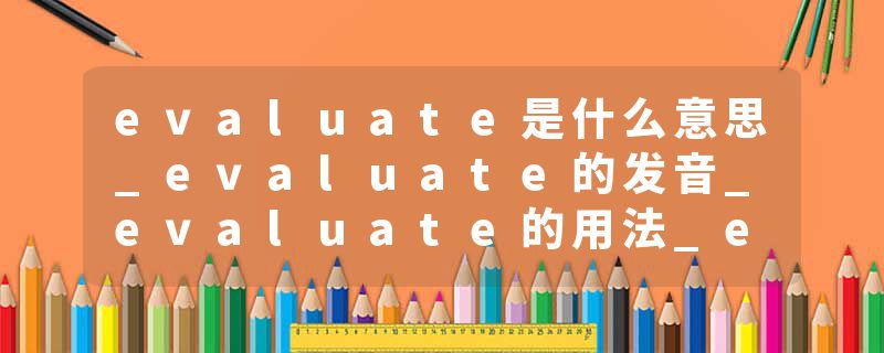 evaluate是什么意思_evaluate的发音_evaluate的用法_evaluate怎么记_evaluate翻译
