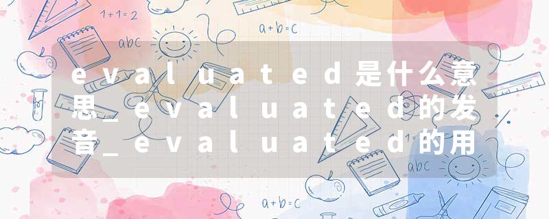 evaluated是什么意思_evaluated的发音_evaluated的用法_evaluated怎么记_evaluated翻译
