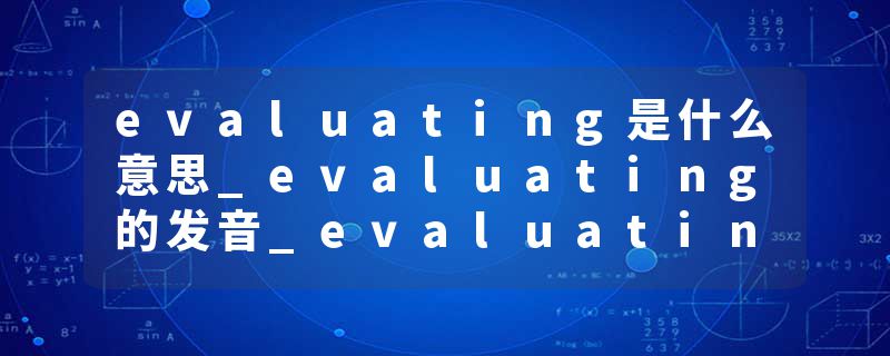 evaluating是什么意思_evaluating的发音_evaluating的用法_evaluating怎么记_evaluating翻译