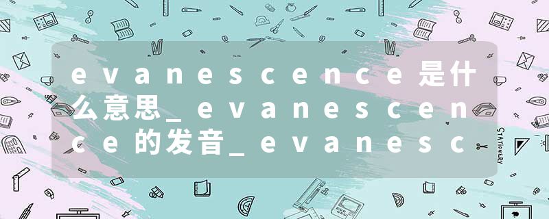 evanescence是什么意思_evanescence的发音_evanescence的用法_evanescence怎么记_evanescence翻译