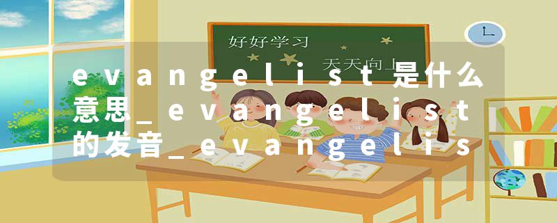 evangelist是什么意思_evangelist的发音_evangelist的用法_evangelist怎么记_evangelist翻译