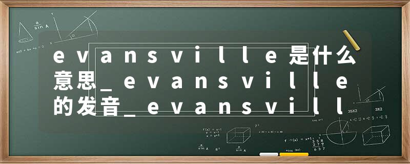 evansville是什么意思_evansville的发音_evansville的用法_evansville怎么记_evansville翻译