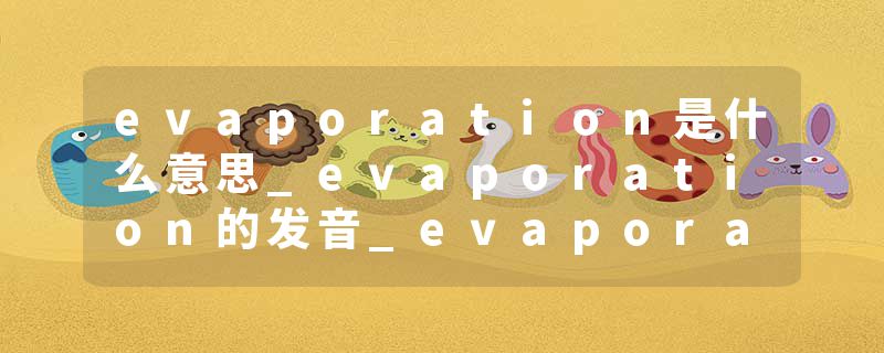 evaporation是什么意思_evaporation的发音_evaporation的用法_evaporation怎么记_evaporation翻译