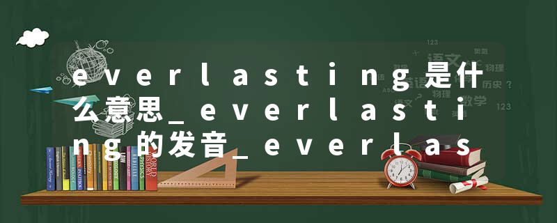 everlasting是什么意思_everlasting的发音_everlasting的用法_everlasting怎么记_everlasting翻译