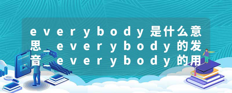 everybody是什么意思_everybody的发音_everybody的用法_everybody怎么记_everybody翻译