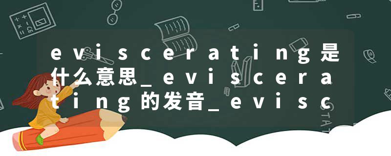 eviscerating是什么意思_eviscerating的发音_eviscerating的用法_eviscerating怎么记_eviscerating翻译