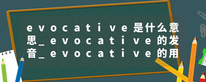 evocative是什么意思_evocative的发音_evocative的用法_evocative怎么记_evocative翻译