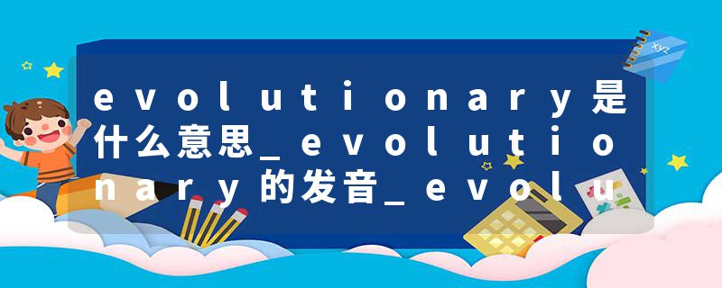 evolutionary是什么意思_evolutionary的发音_evolutionary的用法_evolutionary怎么记_evolutionary翻译