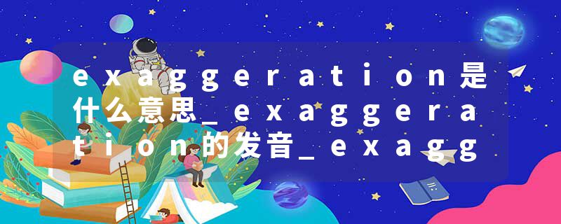 exaggeration是什么意思_exaggeration的发音_exaggeration的用法_exaggeration怎么记_exaggeration翻译