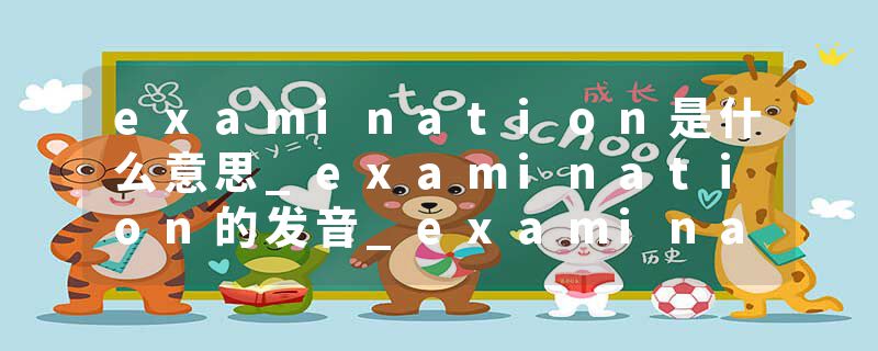 examination是什么意思_examination的发音_examination的用法_examination怎么记_examination翻译