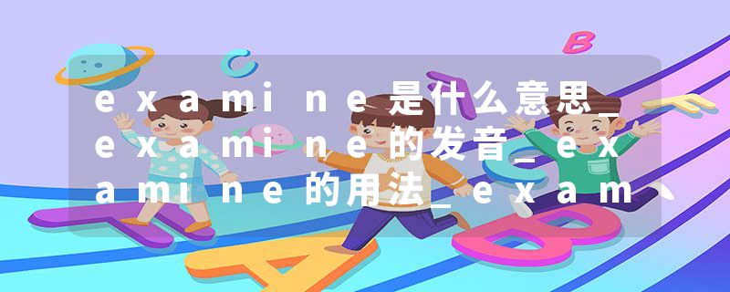 examine是什么意思_examine的发音_examine的用法_examine怎么记_examine翻译