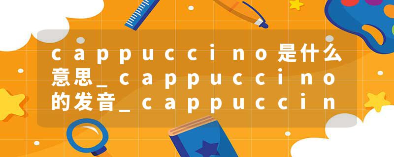 cappuccino是什么意思_cappuccino的发音_cappuccino的用法_cappuccino怎么记_cappuccino翻译