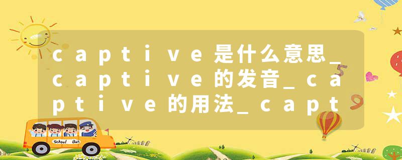 captive是什么意思_captive的发音_captive的用法_captive怎么记_captive翻译