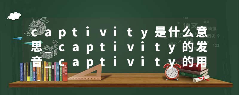 captivity是什么意思_captivity的发音_captivity的用法_captivity怎么记_captivity翻译