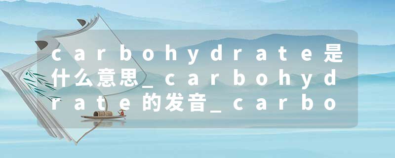 carbohydrate是什么意思_carbohydrate的发音_carbohydrate的用法_carbohydrate怎么记_carbohydrate翻译