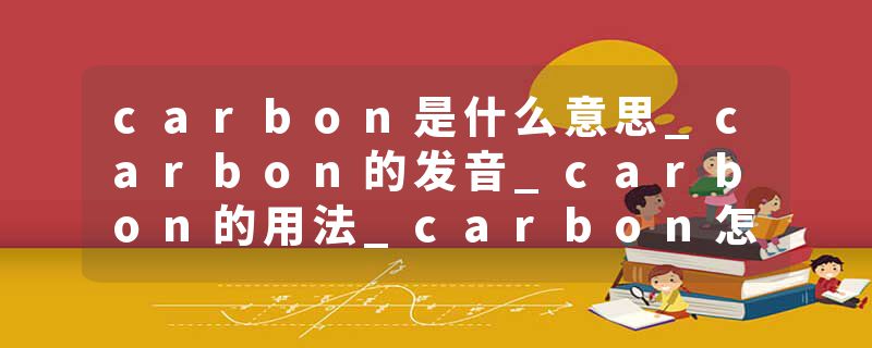 carbon是什么意思_carbon的发音_carbon的用法_carbon怎么记_carbon翻译