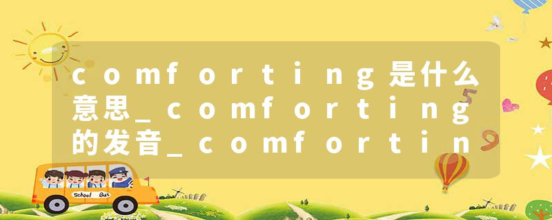 comforting是什么意思_comforting的发音_comforting的用法_comforting怎么记_comforting翻译