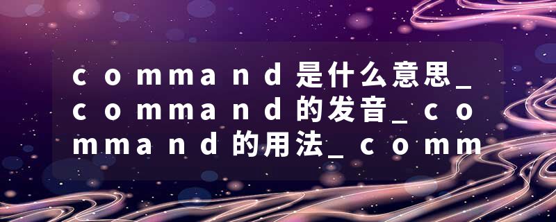 command是什么意思_command的发音_command的用法_command怎么记_command翻译