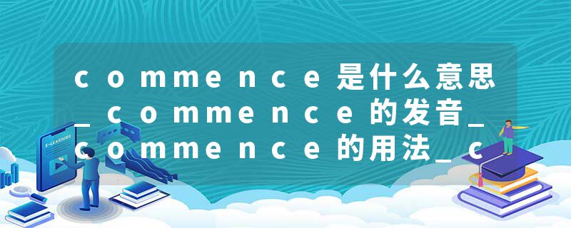 commence是什么意思_commence的发音_commence的用法_commence怎么记_commence翻译