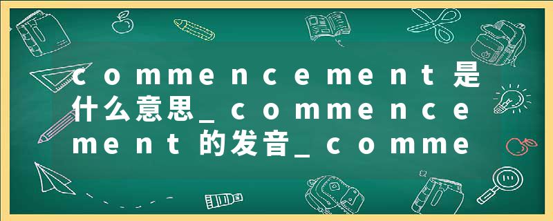 commencement是什么意思_commencement的发音_commencement的用法_commencement怎么记_commencement翻译