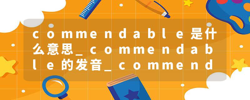 commendable是什么意思_commendable的发音_commendable的用法_commendable怎么记_commendable翻译