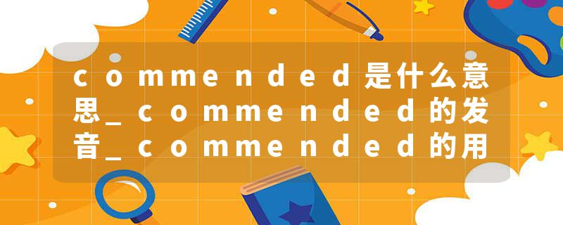 commended是什么意思_commended的发音_commended的用法_commended怎么记_commended翻译