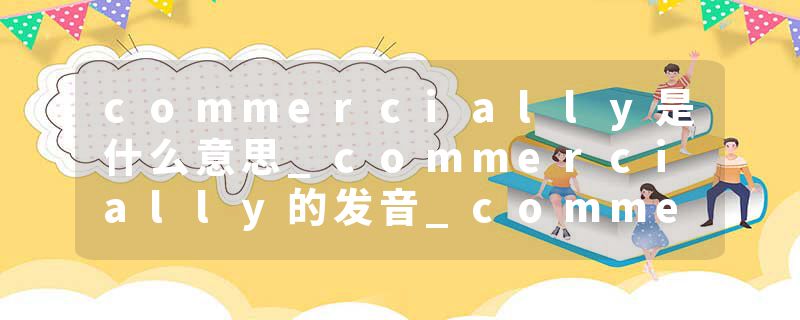 commercially是什么意思_commercially的发音_commercially的用法_commercially怎么记_commercially翻译
