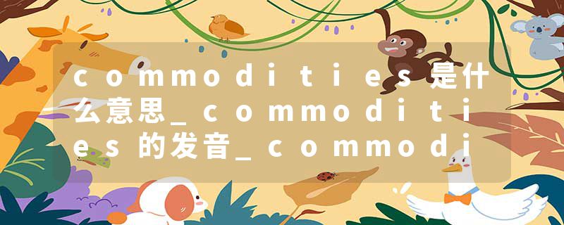 commodities是什么意思_commodities的发音_commodities的用法_commodities怎么记_commodities翻译
