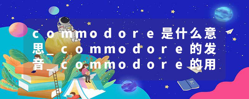 commodore是什么意思_commodore的发音_commodore的用法_commodore怎么记_commodore翻译